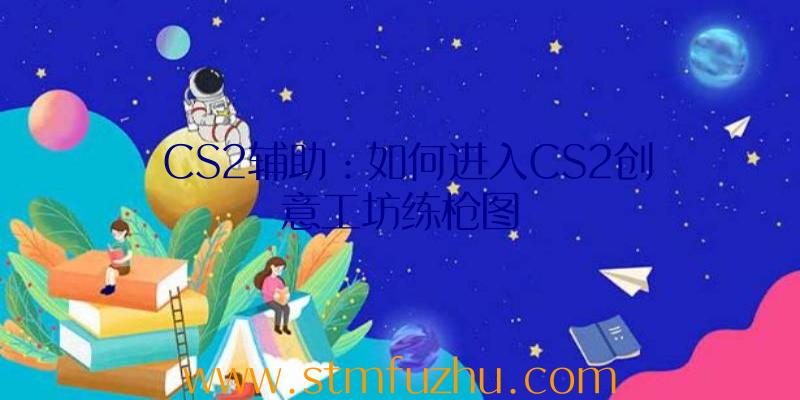 CS2辅助：如何进入CS2创意工坊练枪图